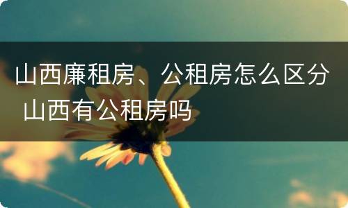 山西廉租房、公租房怎么区分 山西有公租房吗