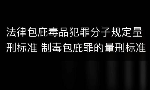 法律包庇毒品犯罪分子规定量刑标准 制毒包庇罪的量刑标准