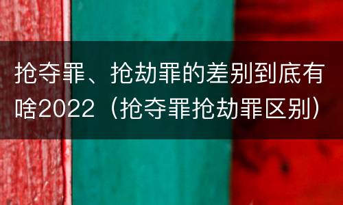 抢夺罪、抢劫罪的差别到底有啥2022（抢夺罪抢劫罪区别）
