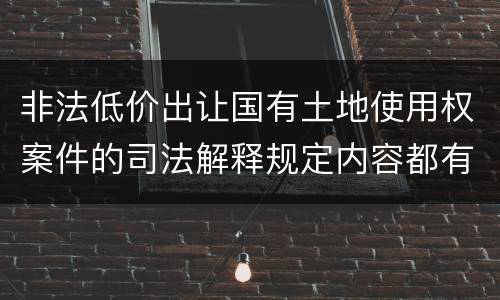 非法低价出让国有土地使用权案件的司法解释规定内容都有哪些