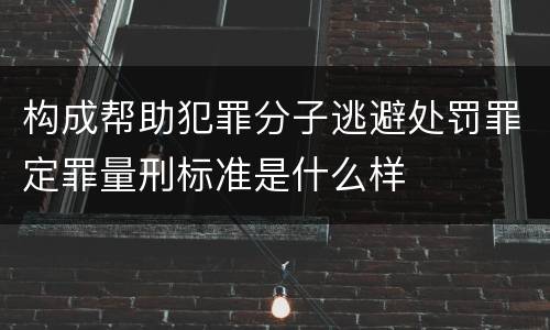 构成帮助犯罪分子逃避处罚罪定罪量刑标准是什么样
