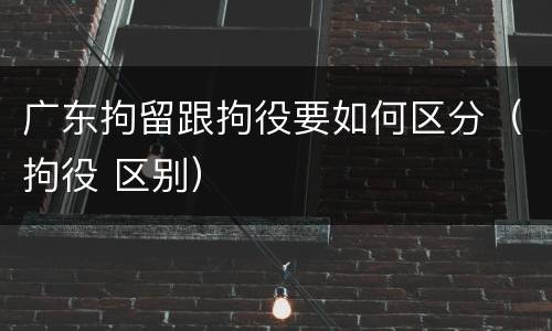 广东拘留跟拘役要如何区分（拘役 区别）