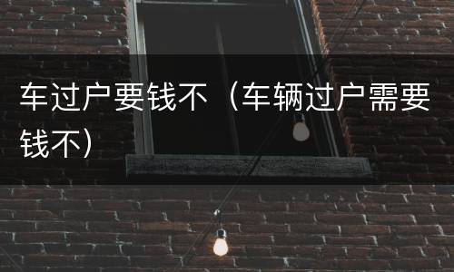 车过户要钱不（车辆过户需要钱不）