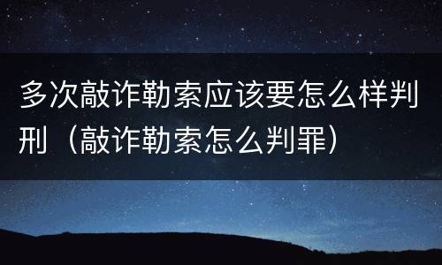 多次敲诈勒索应该要怎么样判刑（敲诈勒索怎么判罪）