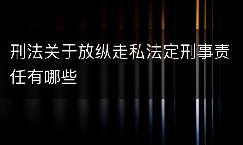 刑法关于放纵走私法定刑事责任有哪些