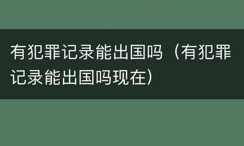 有犯罪记录能出国吗（有犯罪记录能出国吗现在）