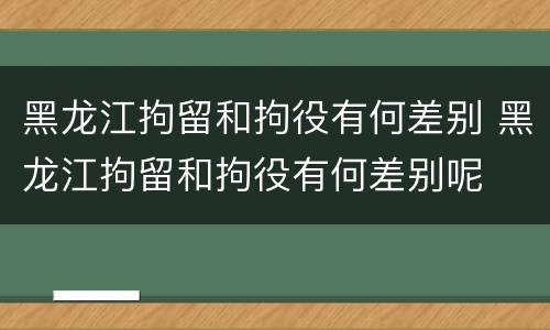 黑龙江拘留和拘役有何差别 黑龙江拘留和拘役有何差别呢