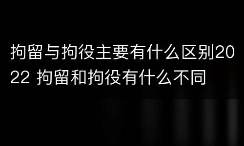 拘留与拘役主要有什么区别2022 拘留和拘役有什么不同