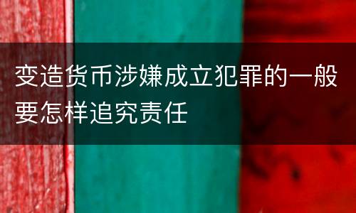 变造货币涉嫌成立犯罪的一般要怎样追究责任