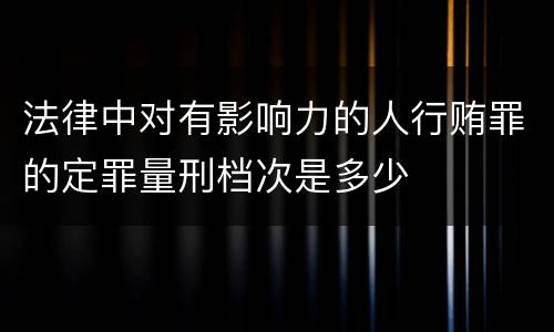 法律中对有影响力的人行贿罪的定罪量刑档次是多少