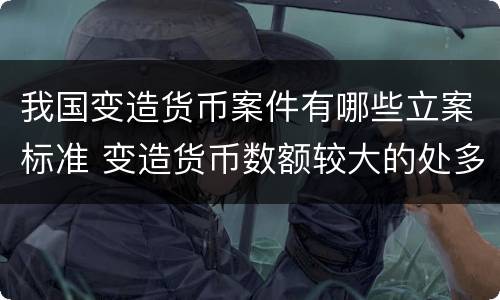 我国变造货币案件有哪些立案标准 变造货币数额较大的处多少年以下有期徒刑