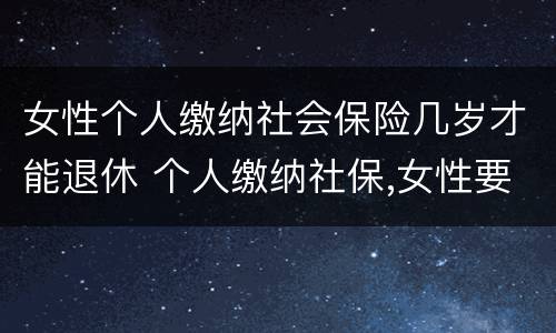 女性个人缴纳社会保险几岁才能退休 个人缴纳社保,女性要几岁可以退休