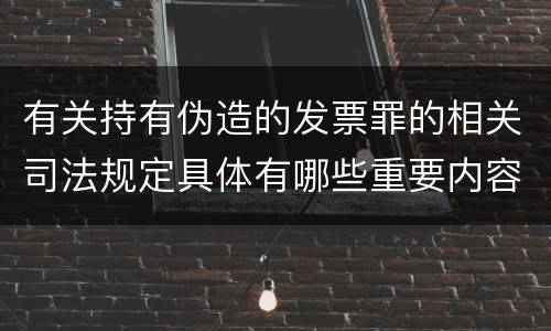 有关持有伪造的发票罪的相关司法规定具体有哪些重要内容