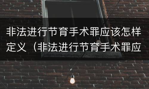 非法进行节育手术罪应该怎样定义（非法进行节育手术罪应该怎样定义呢）