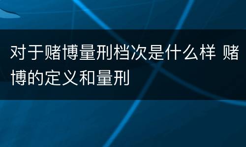对于赌博量刑档次是什么样 赌博的定义和量刑