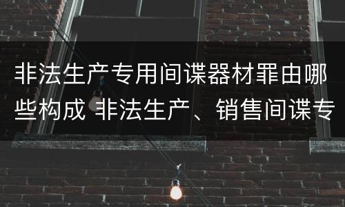 非法生产专用间谍器材罪由哪些构成 非法生产、销售间谍专用器材