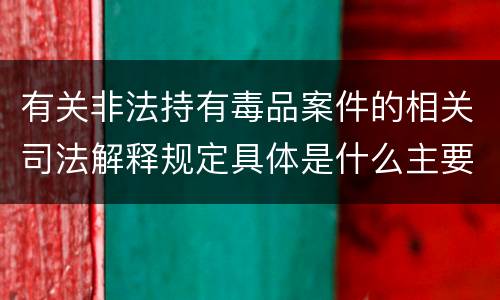 有关非法持有毒品案件的相关司法解释规定具体是什么主要内容