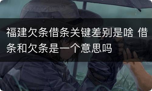 福建欠条借条关键差别是啥 借条和欠条是一个意思吗