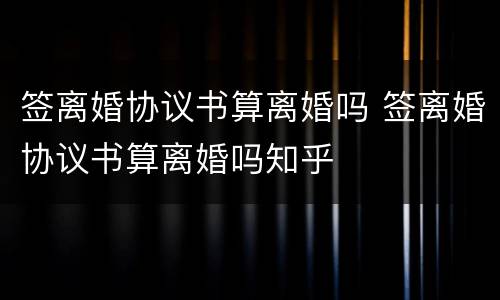 签离婚协议书算离婚吗 签离婚协议书算离婚吗知乎