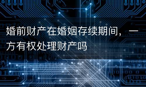 婚前财产在婚姻存续期间，一方有权处理财产吗