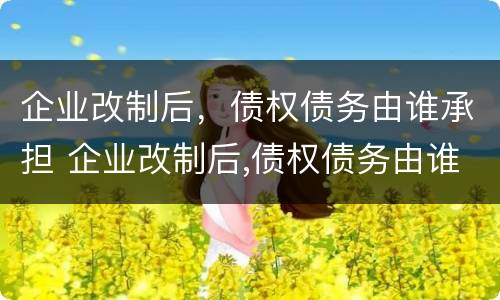 企业改制后，债权债务由谁承担 企业改制后,债权债务由谁承担责任