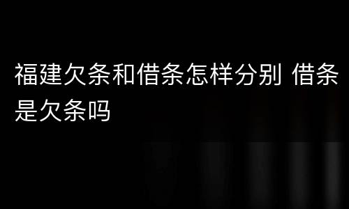 福建欠条和借条怎样分别 借条是欠条吗