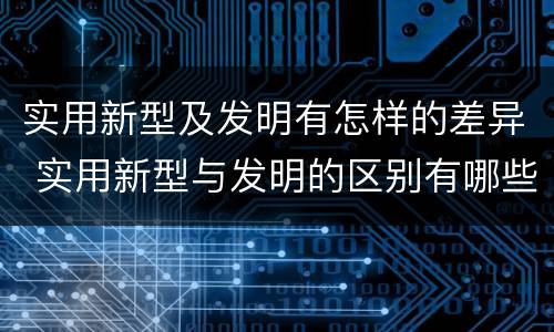实用新型及发明有怎样的差异 实用新型与发明的区别有哪些