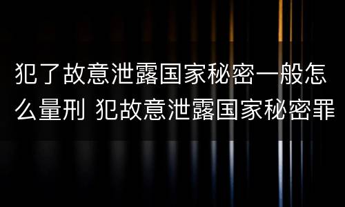 犯了故意泄露国家秘密一般怎么量刑 犯故意泄露国家秘密罪