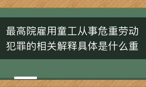 最高院雇用童工从事危重劳动犯罪的相关解释具体是什么重要内容