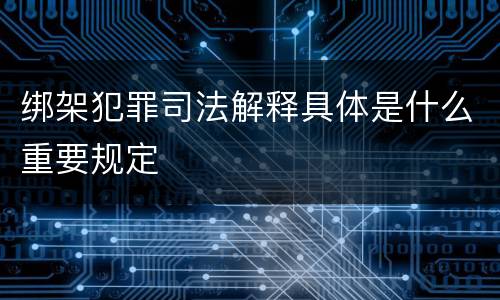 绑架犯罪司法解释具体是什么重要规定