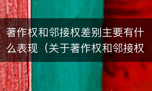 著作权和邻接权差别主要有什么表现（关于著作权和邻接权表述正确的是）