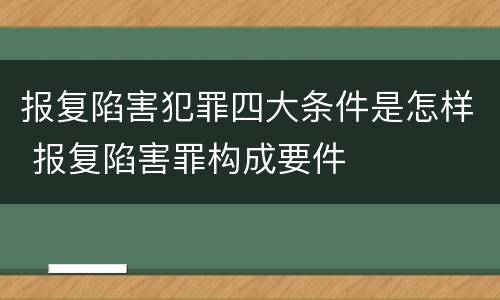 报复陷害犯罪四大条件是怎样 报复陷害罪构成要件