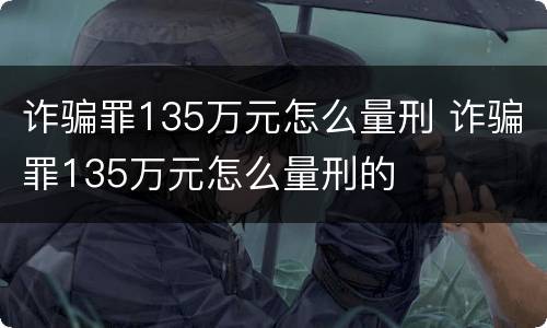 诈骗罪135万元怎么量刑 诈骗罪135万元怎么量刑的