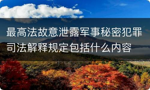 最高法故意泄露军事秘密犯罪司法解释规定包括什么内容