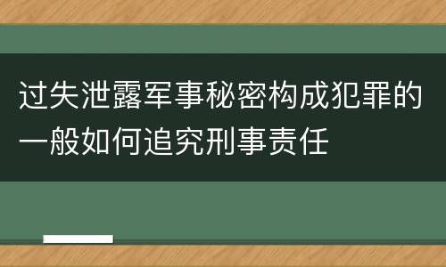 过失泄露军事秘密构成犯罪的一般如何追究刑事责任