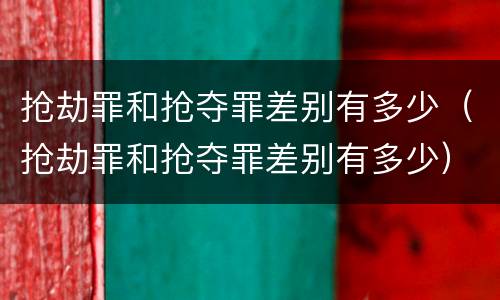 抢劫罪和抢夺罪差别有多少（抢劫罪和抢夺罪差别有多少）