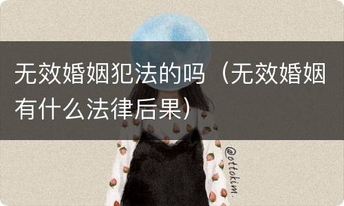 无效婚姻犯法的吗（无效婚姻有什么法律后果）