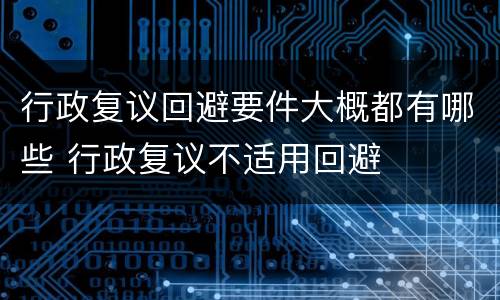 行政复议回避要件大概都有哪些 行政复议不适用回避