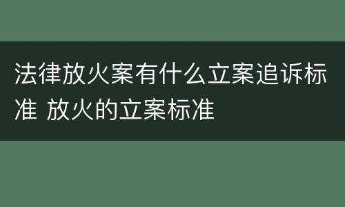 法律放火案有什么立案追诉标准 放火的立案标准