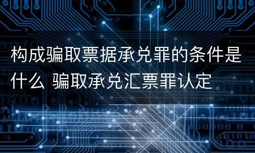 构成骗取票据承兑罪的条件是什么 骗取承兑汇票罪认定