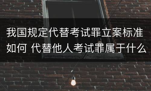我国规定代替考试罪立案标准如何 代替他人考试罪属于什么类犯罪