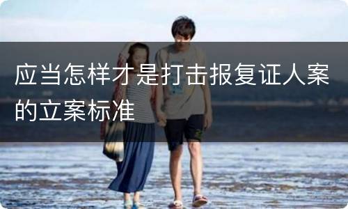 应当怎样才是打击报复证人案的立案标准