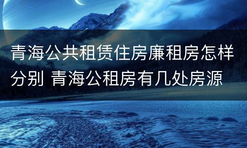 青海公共租赁住房廉租房怎样分别 青海公租房有几处房源