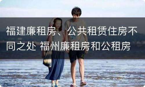 福建廉租房、公共租赁住房不同之处 福州廉租房和公租房