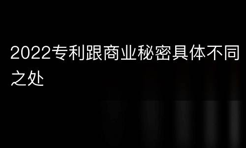 2022专利跟商业秘密具体不同之处