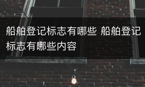 船舶登记标志有哪些 船舶登记标志有哪些内容