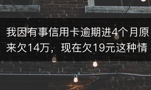 我因有事信用卡逾期进4个月原来欠14万，现在欠19元这种情况怎么办