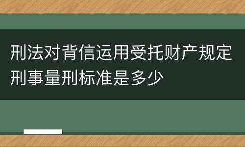 刑法对背信运用受托财产规定刑事量刑标准是多少
