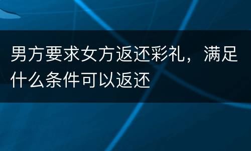 男方要求女方返还彩礼，满足什么条件可以返还