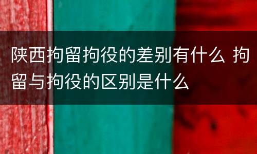 陕西拘留拘役的差别有什么 拘留与拘役的区别是什么